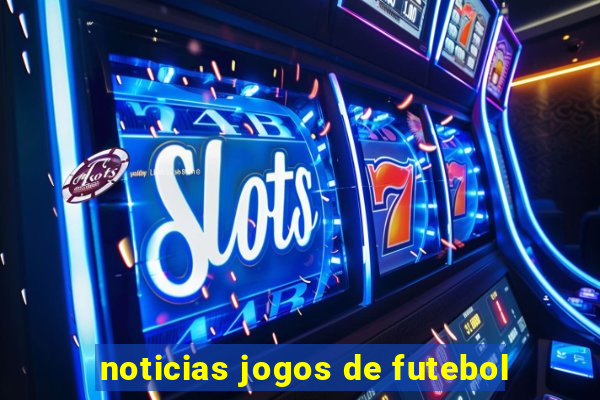 noticias jogos de futebol