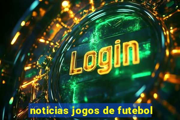 noticias jogos de futebol