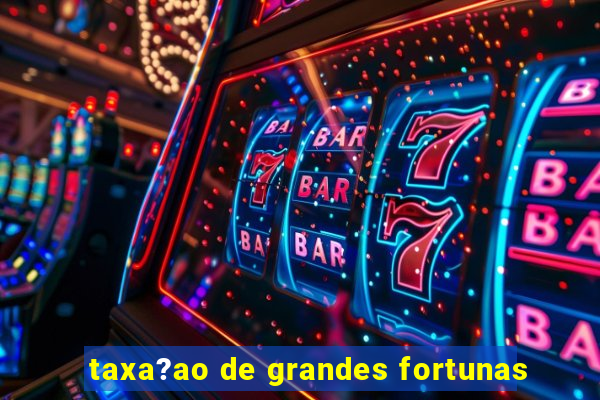 taxa?ao de grandes fortunas