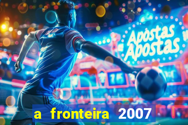 a fronteira 2007 filme completo dublado