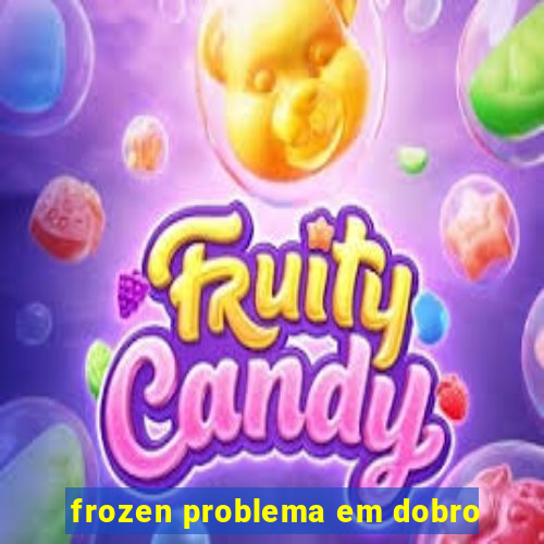 frozen problema em dobro