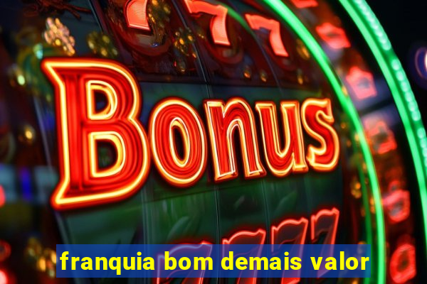 franquia bom demais valor