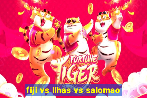 fiji vs llhas vs salomao