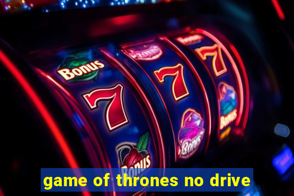 game of thrones no drive