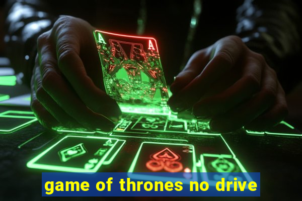 game of thrones no drive