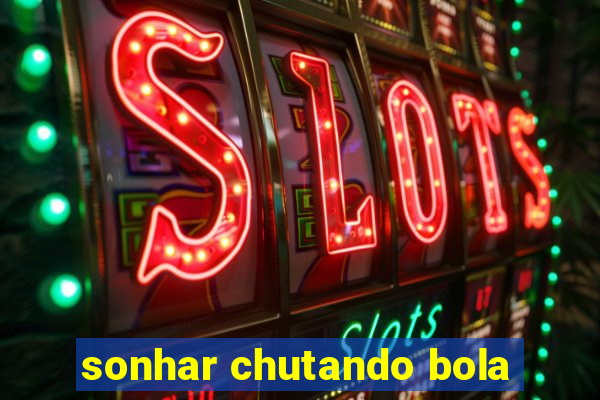 sonhar chutando bola