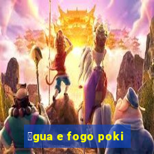 谩gua e fogo poki