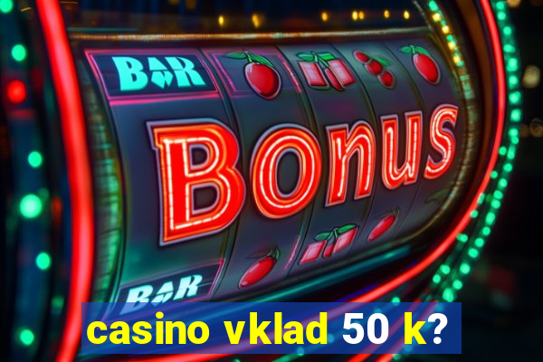 casino vklad 50 k?