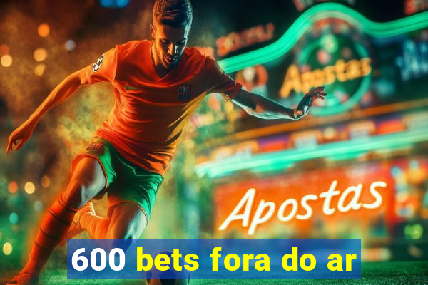 600 bets fora do ar