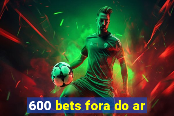 600 bets fora do ar