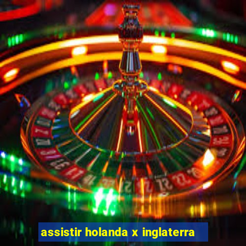 assistir holanda x inglaterra