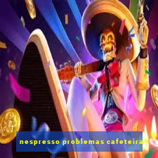 nespresso problemas cafeteira