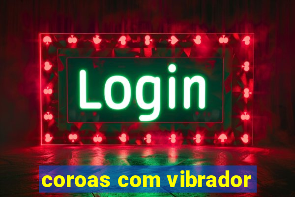 coroas com vibrador