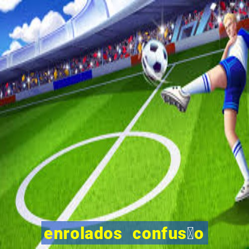 enrolados confus茫o em dobro