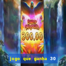 jogo que ganha 30 de bonus