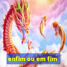 enfim ou em fim