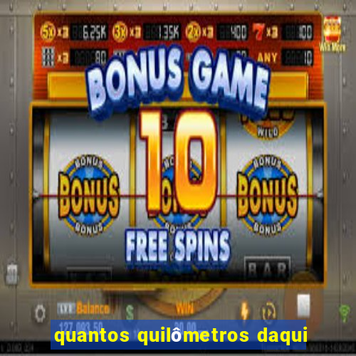 quantos quilômetros daqui