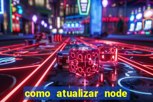 como atualizar node js windows