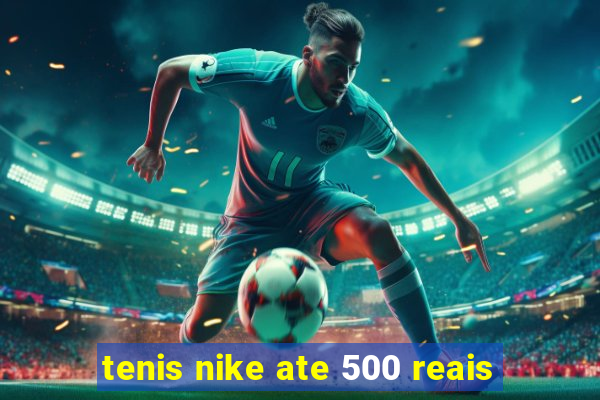 tenis nike ate 500 reais