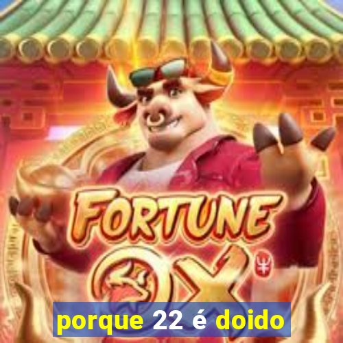 porque 22 é doido