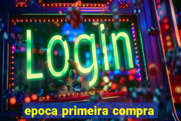 epoca primeira compra