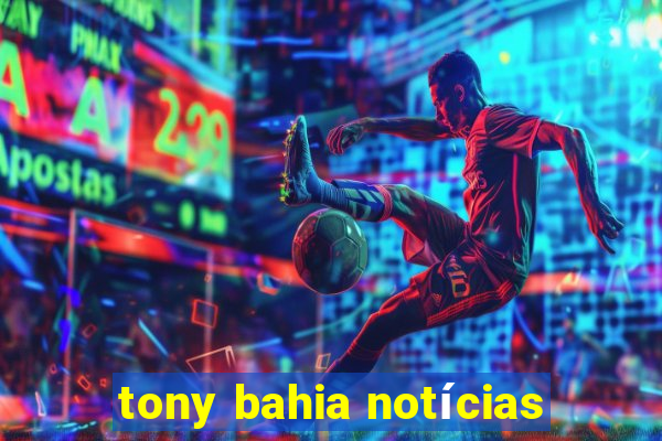 tony bahia notícias