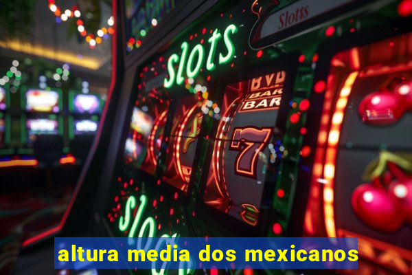 altura media dos mexicanos