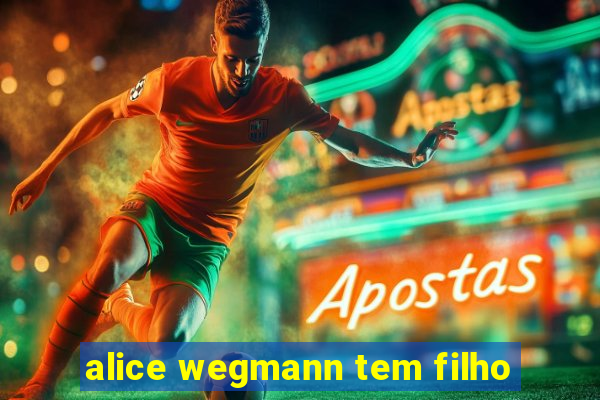 alice wegmann tem filho