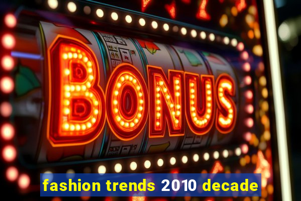 fashion trends 2010 decade