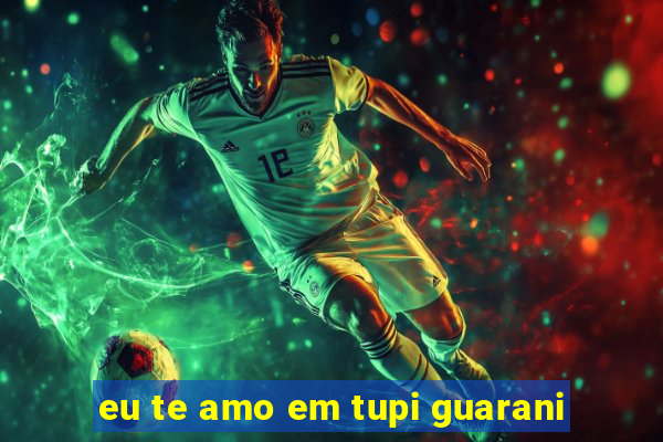 eu te amo em tupi guarani