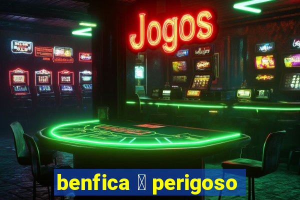 benfica 茅 perigoso