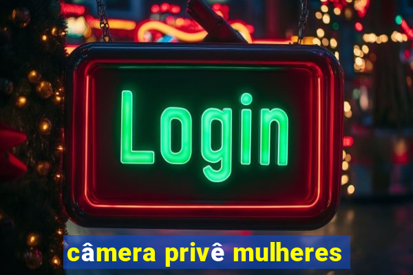 câmera privê mulheres