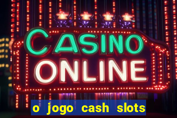 o jogo cash slots paga mesmo