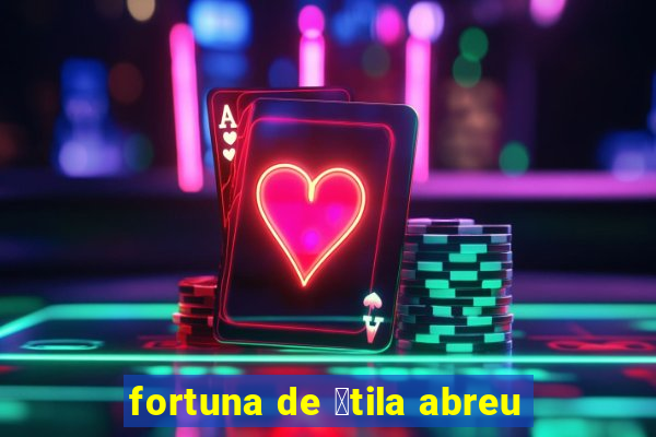 fortuna de 谩tila abreu