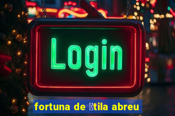 fortuna de 谩tila abreu