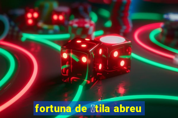 fortuna de 谩tila abreu