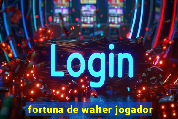 fortuna de walter jogador