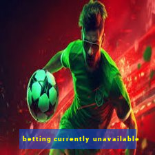 betting currently unavailable