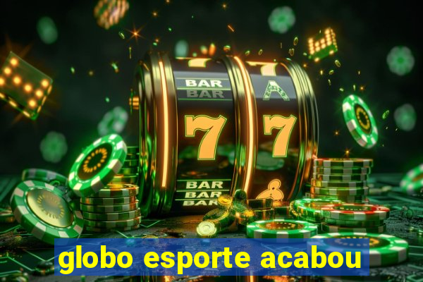 globo esporte acabou