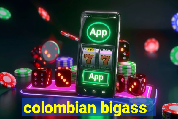 colombian bigass