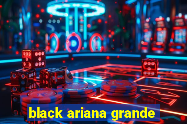 black ariana grande