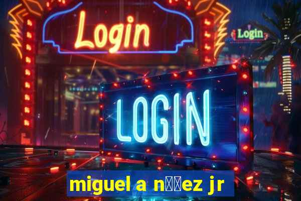 miguel a n煤帽ez jr