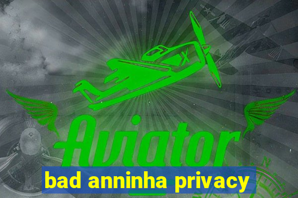 bad anninha privacy