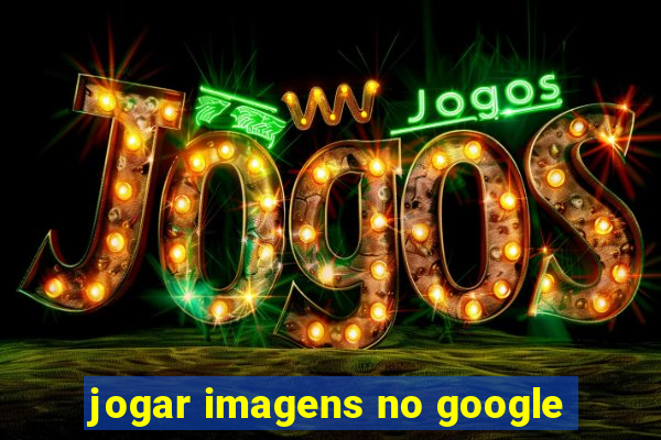 jogar imagens no google