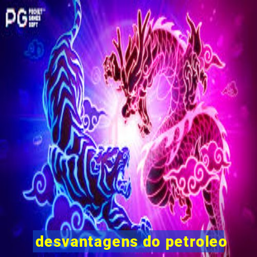 desvantagens do petroleo