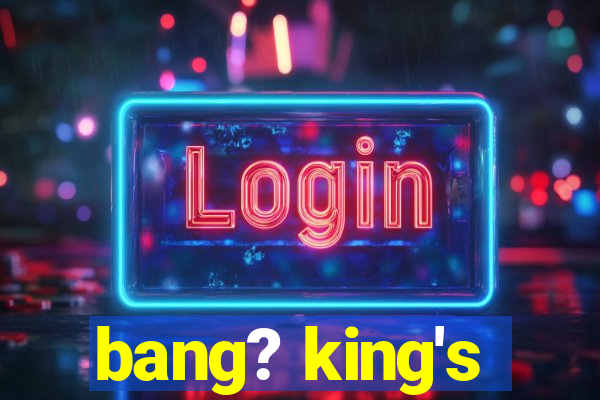 bang? king's