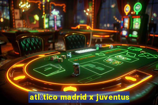 atl茅tico madrid x juventus