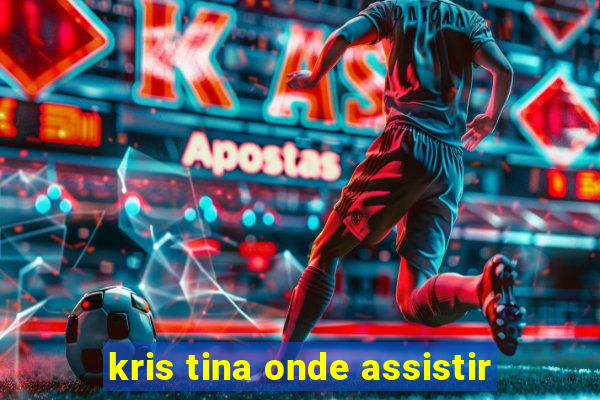 kris tina onde assistir