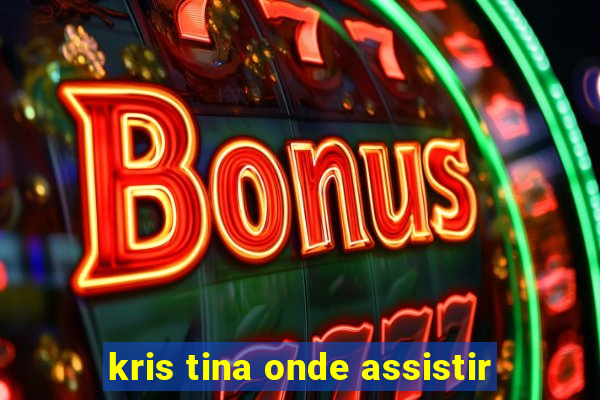 kris tina onde assistir