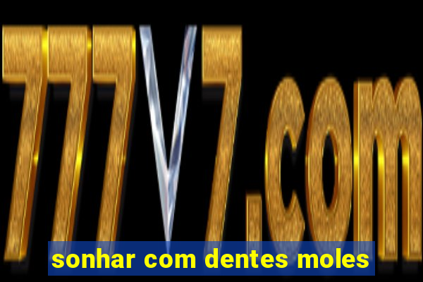 sonhar com dentes moles